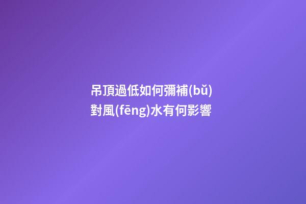 吊頂過低如何彌補(bǔ) 對風(fēng)水有何影響